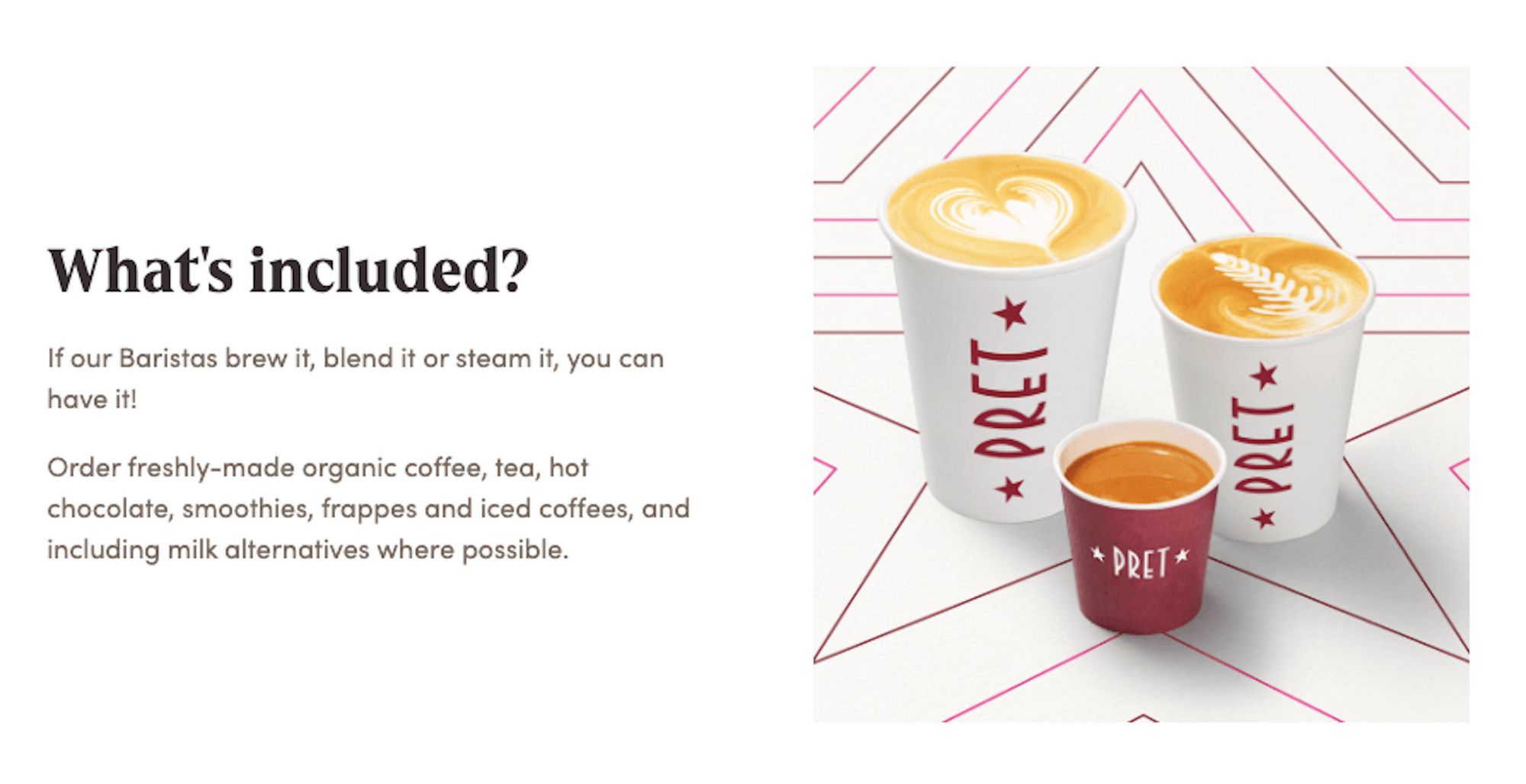 A screenshot from the Pret website, with the text 'What's Included? If our Baristas brew it, blend it or steam it, you can have it! Order freshly-made organic coffee, tea, hot chocolate, smoothies, frappes and iced coffees, and including milk alternatives where possible.