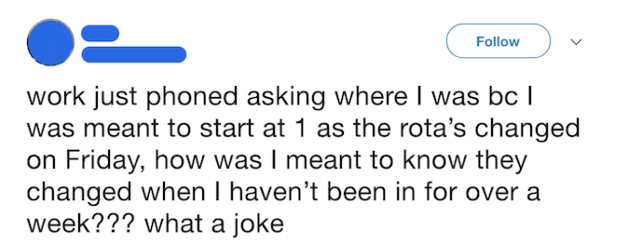 Tweet screenshot: Work just phoned asking where I was because I was meant to start at 1pm as the rota's changed on Friday, how was I supposed to know they changed when I haven't been in for over a week??? What a joke